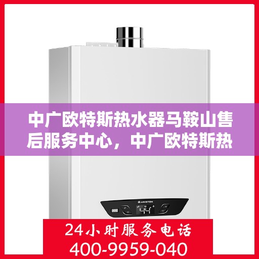 中广欧特斯热水器马鞍山售后服务中心，中广欧特斯热水器马鞍山售后服务中心，专业服务的温馨港湾