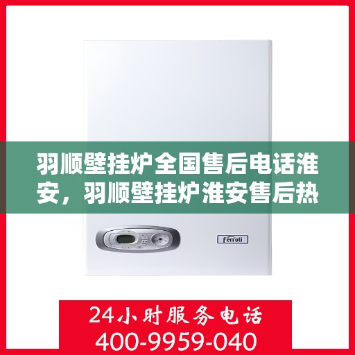 羽顺壁挂炉全国售后电话淮安，羽顺壁挂炉淮安售后热线，专业维修服务团队，全国售后电话一键解决！