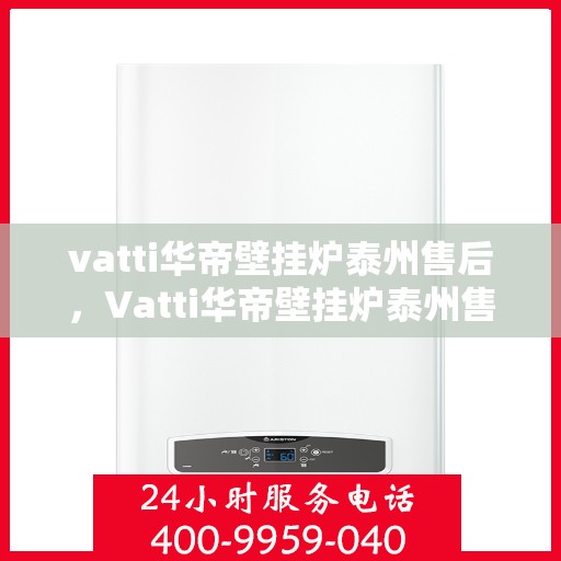 vatti华帝壁挂炉泰州售后，Vatti华帝壁挂炉泰州售后服务中心，专业维修与贴心服务