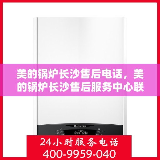 美的锅炉长沙售后电话，美的锅炉长沙售后服务中心联系电话