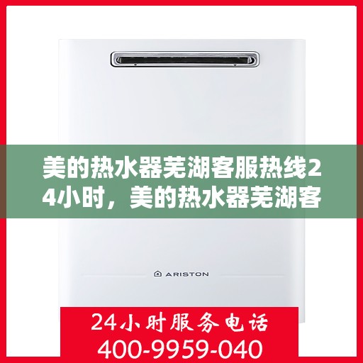 美的热水器芜湖客服热线24小时，美的热水器芜湖客服热线全天候服务支持