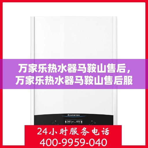 万家乐热水器马鞍山售后，万家乐热水器马鞍山售后服务中心，专业维修与贴心服务