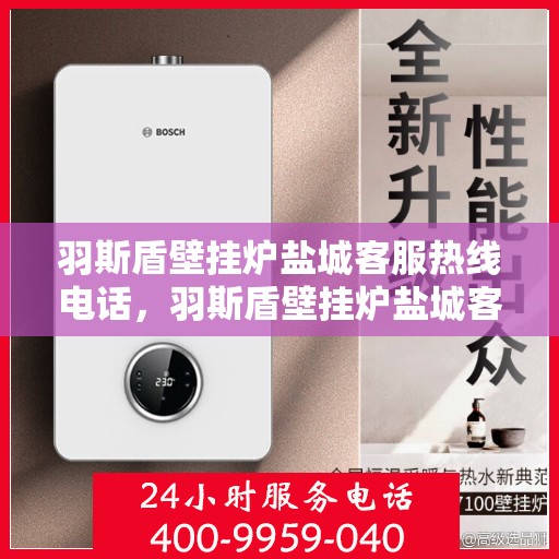 羽斯盾壁挂炉盐城客服热线电话，羽斯盾壁挂炉盐城客服热线，专业支持与解决方案一站式服务电话