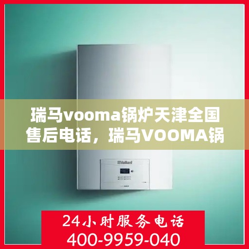 瑞马vooma锅炉天津全国售后电话，瑞马VOOMA锅炉天津售后服务热线及全国售后支持点介绍
