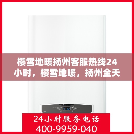 樱雪地暖扬州客服热线24小时，樱雪地暖，扬州全天候客服热线温暖服务每一天