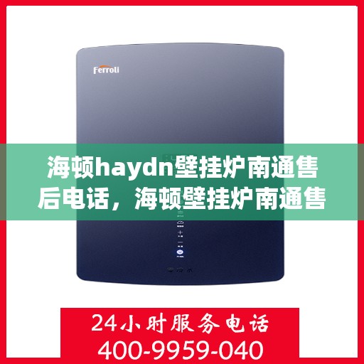 海顿haydn壁挂炉南通售后电话，海顿壁挂炉南通售后热线及维修服务指南