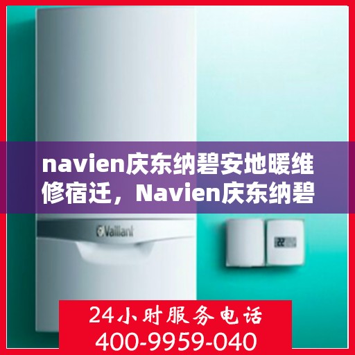 navien庆东纳碧安地暖维修宿迁，Navien庆东纳碧安地暖宿迁维修中心专业服务解析