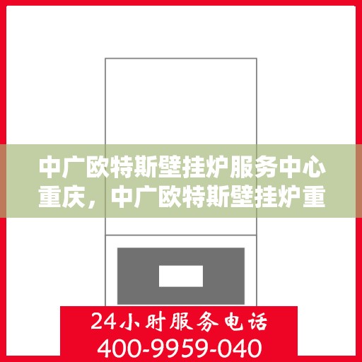 中广欧特斯壁挂炉服务中心重庆，中广欧特斯壁挂炉重庆服务中心，专业维修与暖心服务