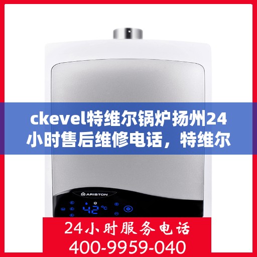 ckevel特维尔锅炉扬州24小时售后维修电话，特维尔锅炉扬州售后维修电话全天候服务热线！