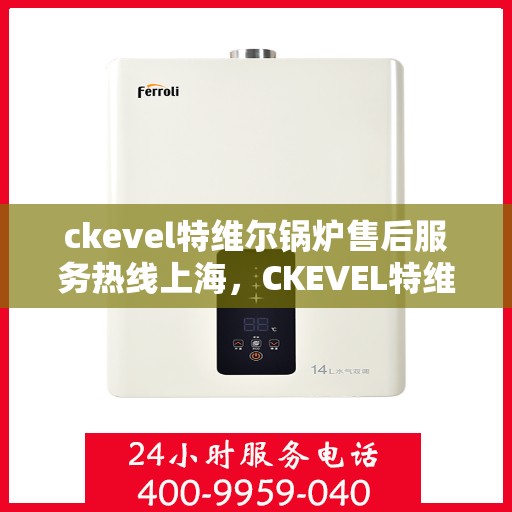 ckevel特维尔锅炉售后服务热线上海，CKEVEL特维尔锅炉上海售后服务热线全攻略