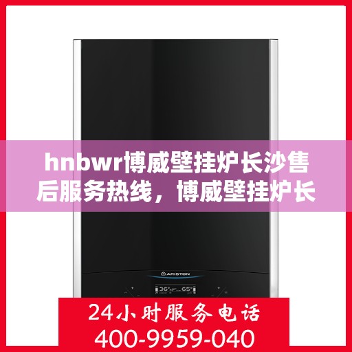 hnbwr博威壁挂炉长沙售后服务热线，博威壁挂炉长沙售后服务热线，专业团队为您提供贴心服务！