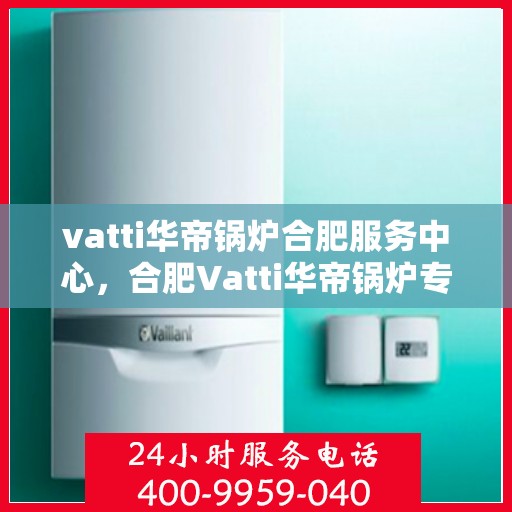 vatti华帝锅炉合肥服务中心，合肥Vatti华帝锅炉专业服务中心，高效维修与保养，为您的生活提供温暖保障