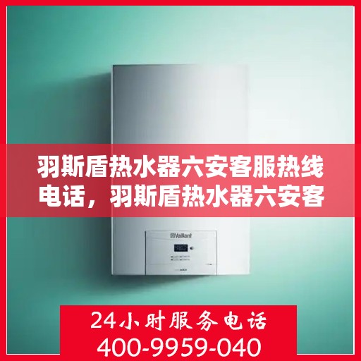 羽斯盾热水器六安客服热线电话，羽斯盾热水器六安客服热线电话查询指南