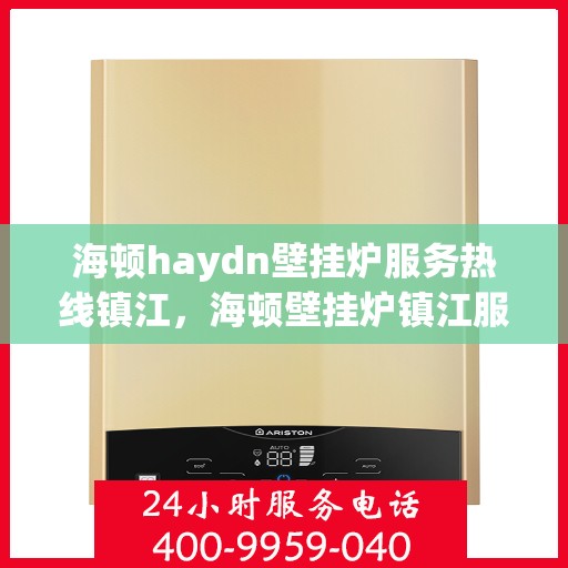 海顿haydn壁挂炉服务热线镇江，海顿壁挂炉镇江服务热线，专业维修与售后支持