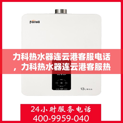 力科热水器连云港客服电话，力科热水器连云港客服热线及售后服务指南