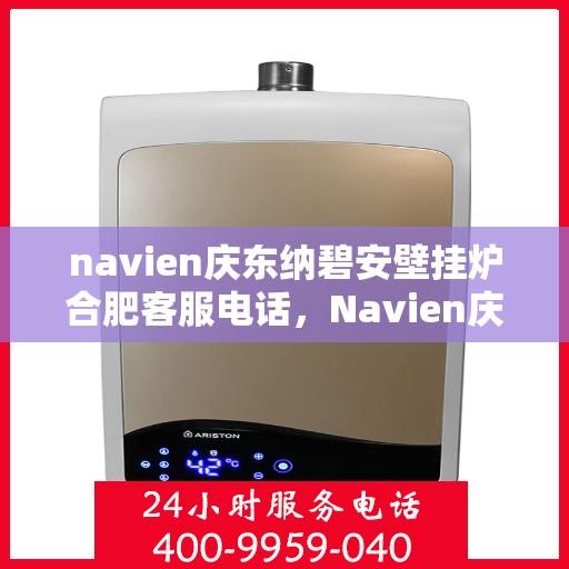 navien庆东纳碧安壁挂炉合肥客服电话，Navien庆东纳碧安壁挂炉合肥客服热线及咨询服务中心