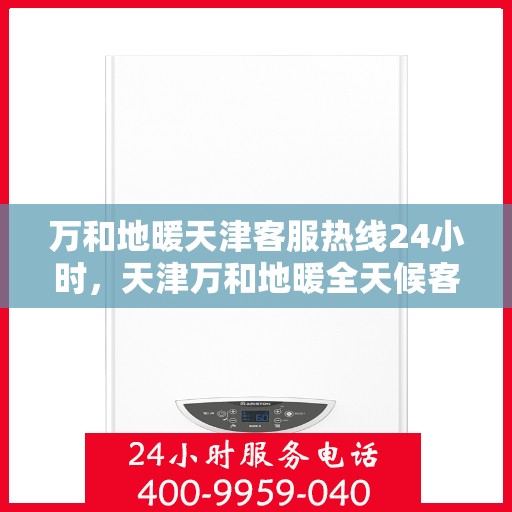 万和地暖天津客服热线24小时，天津万和地暖全天候客服热线，贴心服务随时在线