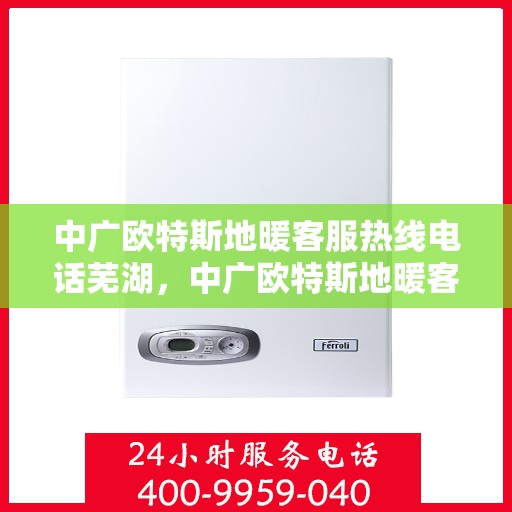 中广欧特斯地暖客服热线电话芜湖，中广欧特斯地暖客服热线在芜湖，专业、高效的客户服务体验等你来体验。