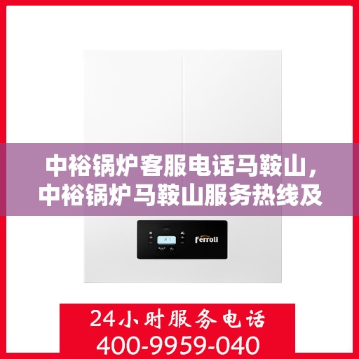 中裕锅炉客服电话马鞍山，中裕锅炉马鞍山服务热线及咨询客服专线