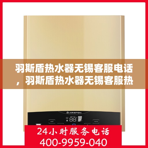 羽斯盾热水器无锡客服电话，羽斯盾热水器无锡客服热线及售后服务指南