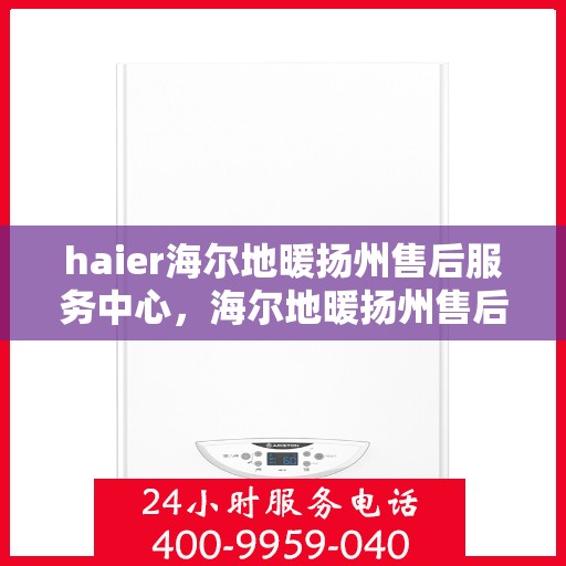haier海尔地暖扬州售后服务中心，海尔地暖扬州售后服务中心，专业维修与优质服务并行