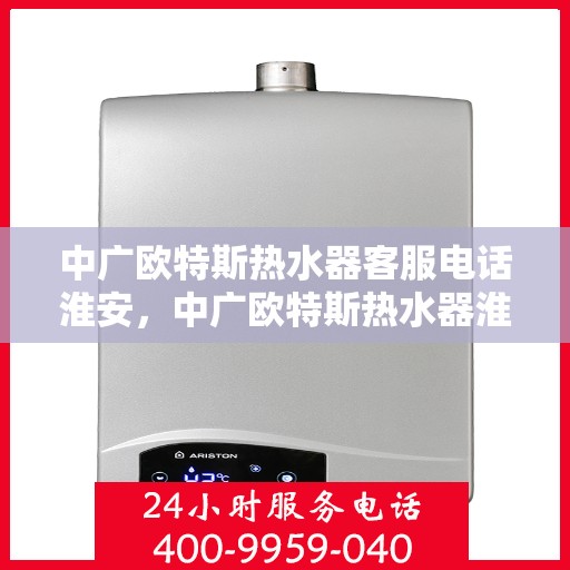 中广欧特斯热水器客服电话淮安，中广欧特斯热水器淮安地区客服热线及售后服务
