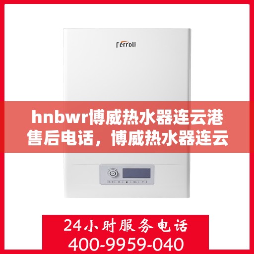 hnbwr博威热水器连云港售后电话，博威热水器连云港售后热线及维修服务指南