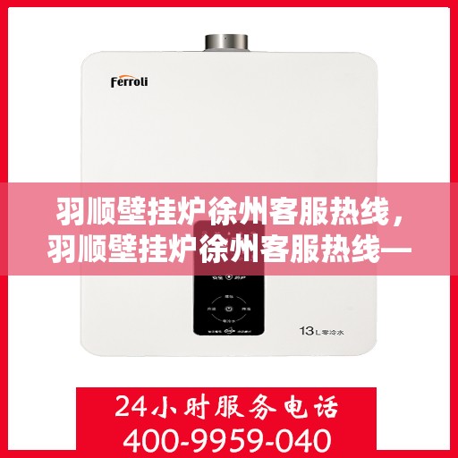 羽顺壁挂炉徐州客服热线，羽顺壁挂炉徐州客服热线——专业解答，温暖您的生活
