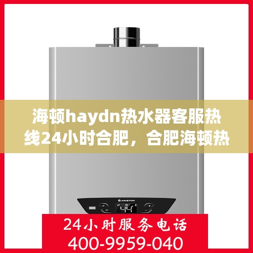 海顿haydn热水器客服热线24小时合肥，合肥海顿热水器全天候客服热线，贴心服务不打烊