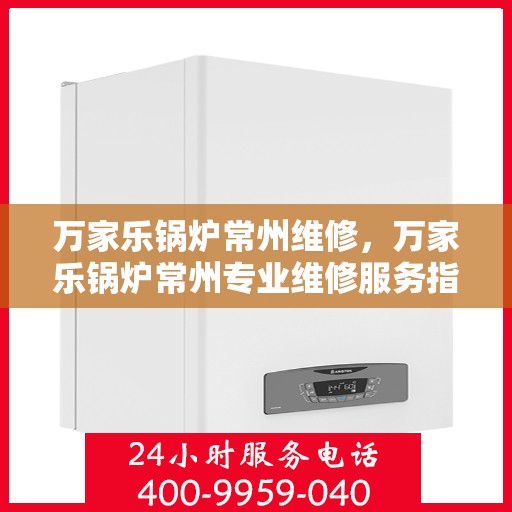 万家乐锅炉常州维修，万家乐锅炉常州专业维修服务指南