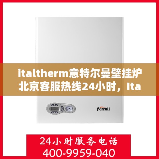italtherm意特尔曼壁挂炉北京客服热线24小时，Italtherm壁挂炉北京客服热线全天候服务，专业解答您的疑问