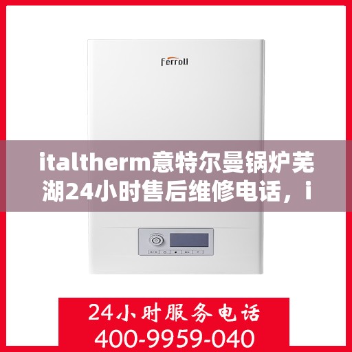 italtherm意特尔曼锅炉芜湖24小时售后维修电话，italtherm意特尔曼锅炉芜湖售后维修热线全天候服务，专业解决故障电话公布