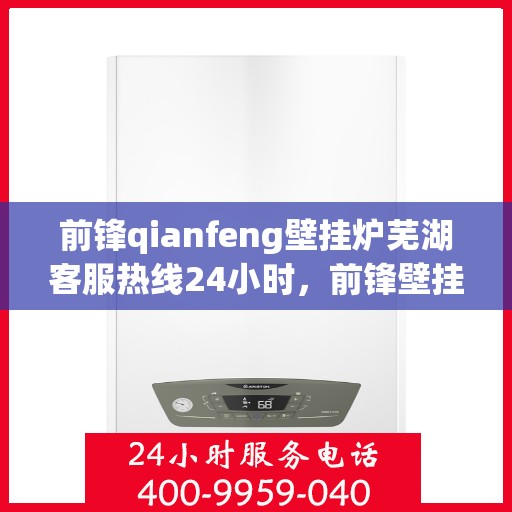 前锋qianfeng壁挂炉芜湖客服热线24小时，前锋壁挂炉芜湖客服热线全天候服务支持