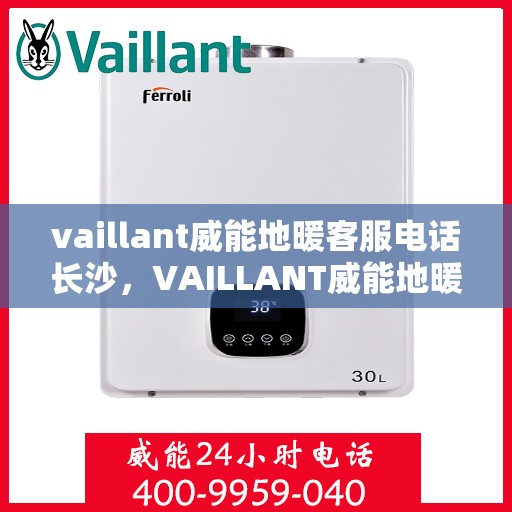 vaillant威能地暖客服电话长沙，VAILLANT威能地暖长沙客服热线及咨询指南