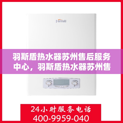 羽斯盾热水器苏州售后服务中心，羽斯盾热水器苏州售后中心，专业维修与贴心服务