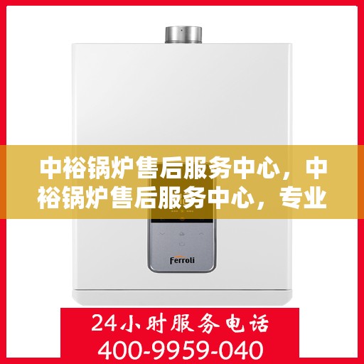 中裕锅炉售后服务中心，中裕锅炉售后服务中心，专业维修，贴心服务