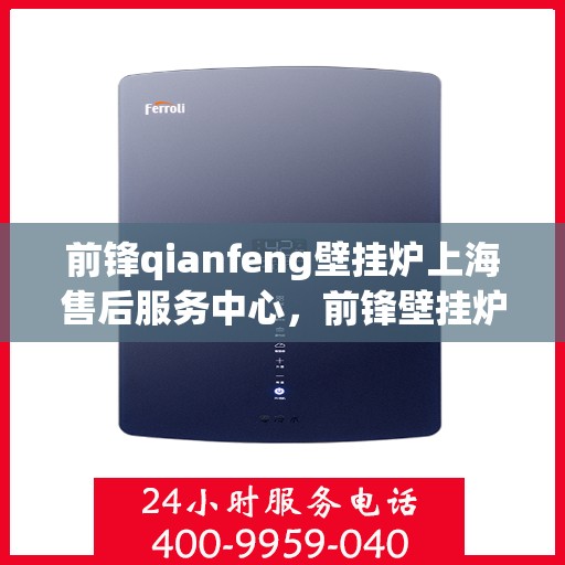 前锋qianfeng壁挂炉上海售后服务中心，前锋壁挂炉上海售后服务中心，专业维修与贴心服务