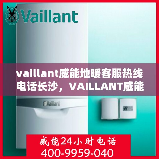 vaillant威能地暖客服热线电话长沙，VAILLANT威能地暖长沙客服热线电话及地暖服务指南