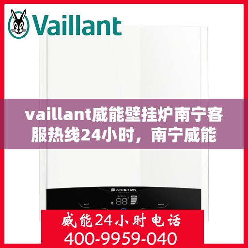 vaillant威能壁挂炉南宁客服热线24小时，南宁威能壁挂炉客服热线，全天候服务，保障您的温暖不断线