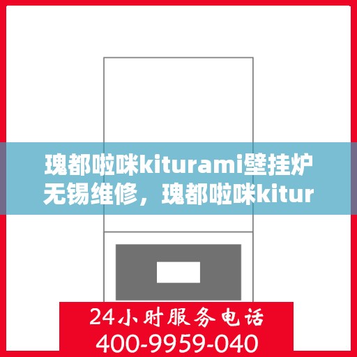 瑰都啦咪kiturami壁挂炉无锡维修，瑰都啦咪kiturami壁挂炉无锡专业维修服务指南