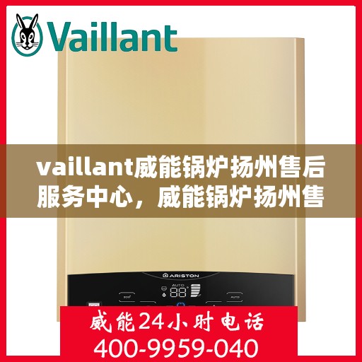 vaillant威能锅炉扬州售后服务中心，威能锅炉扬州售后服务中心，专业维修与服务的信赖之选