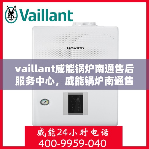 vaillant威能锅炉南通售后服务中心，威能锅炉南通售后服务中心，专业维修与优质服务并行